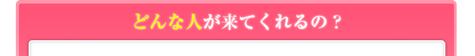 どんな人が来てくれるの?