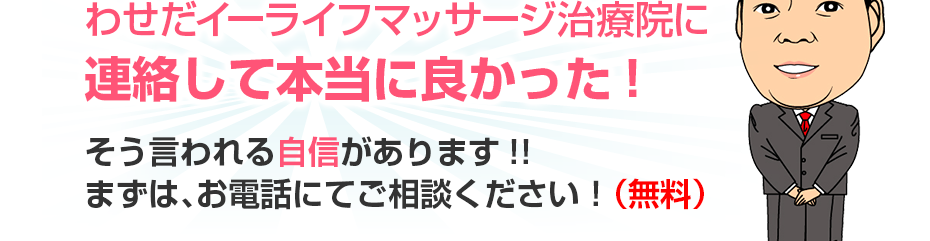 わせだイーライフマッサージ治療院に連絡して本当に良かった!そう言われる自信があります!!まずは、お電話にてご相談ください！（無料）